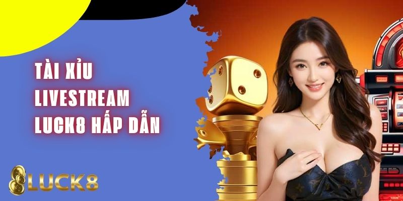 Tài Xỉu Livestream Luck8 - Trải Nghiệm Hấp Dẫn Và Chân Thực